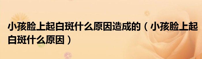 小孩臉上起白斑什么原因造成的（小孩臉上起白斑什么原因）