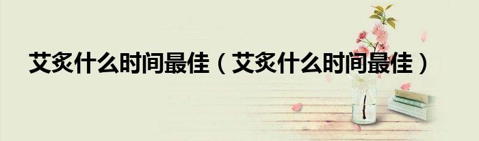 艾炙什么時(shí)間最佳（艾炙什么時(shí)間最佳）