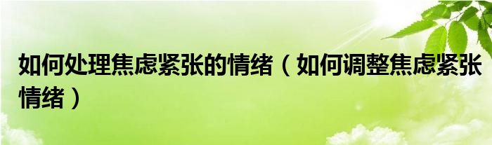 如何處理焦慮緊張的情緒（如何調(diào)整焦慮緊張情緒）