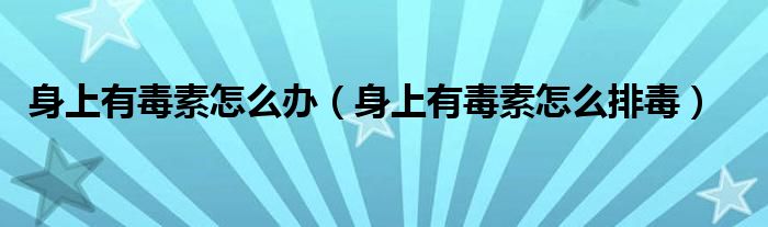 身上有毒素怎么辦（身上有毒素怎么排毒）