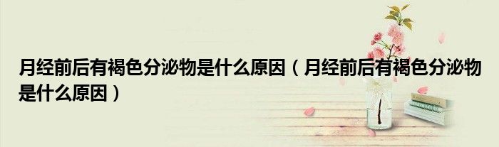 月經(jīng)前后有褐色分泌物是什么原因（月經(jīng)前后有褐色分泌物是什么原因）
