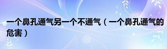 一個(gè)鼻孔通氣另一個(gè)不通氣(一個(gè)鼻孔通氣的危害)