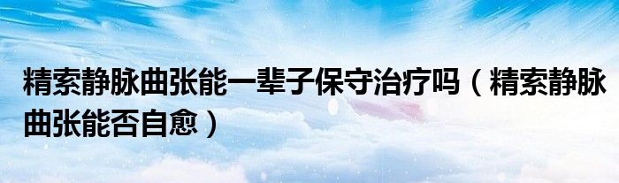 精索靜脈曲張能一輩子保守治療嗎（精索靜脈曲張能否自愈）