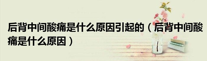 后背中間酸痛是什么原因引起的（后背中間酸痛是什么原因）