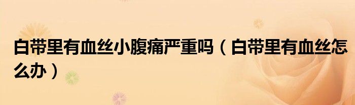白帶里有血絲小腹痛嚴重嗎(白帶里有血絲怎么辦)
