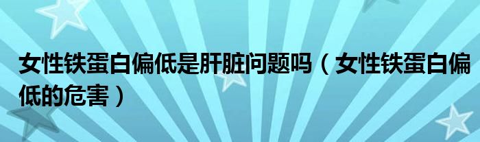 女性鐵蛋白偏低是肝臟問題嗎（女性鐵蛋白偏低的危害）