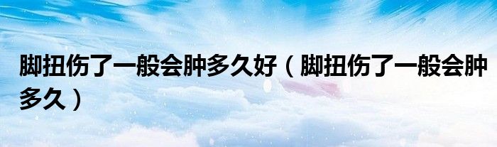 腳扭傷了一般會腫多久好（腳扭傷了一般會腫多久）