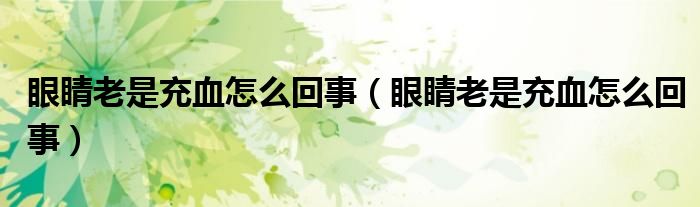 眼睛老是充血怎么回事（眼睛老是充血怎么回事）