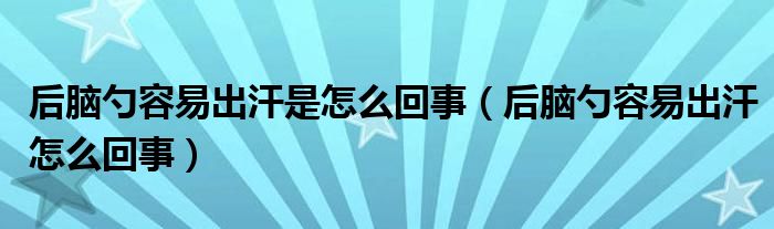 后腦勺容易出汗是怎么回事(后腦勺容易出汗怎么回事)
