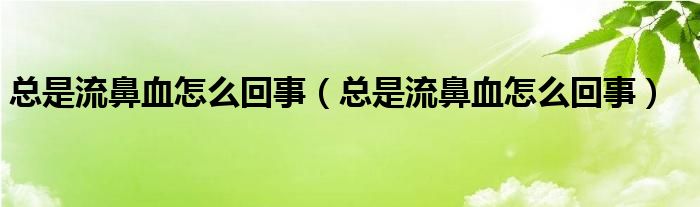 總是流鼻血怎么回事（總是流鼻血怎么回事）
