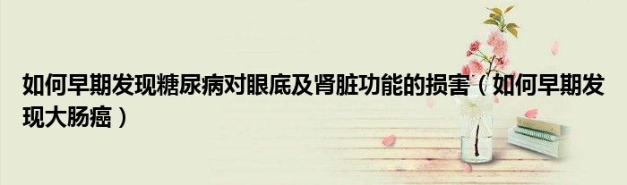 如何早期發(fā)現(xiàn)糖尿病對眼底及腎臟功能的損害（如何早期發(fā)現(xiàn)大腸癌）