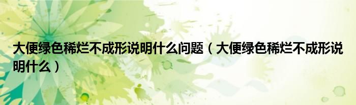 大便綠色稀爛不成形說(shuō)明什么問(wèn)題（大便綠色稀爛不成形說(shuō)明什么）