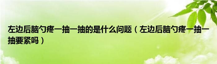 左邊后腦勺疼一抽一抽的是什么問題（左邊后腦勺疼一抽一抽要緊嗎）