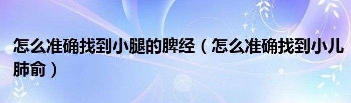 怎么準確找到小腿的脾經(jīng)（怎么準確找到小兒肺俞）