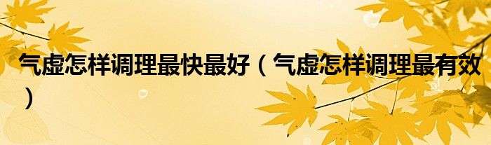 氣虛怎樣調(diào)理最快最好（氣虛怎樣調(diào)理最有效）