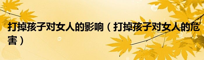 打掉孩子對女人的影響（打掉孩子對女人的危害）