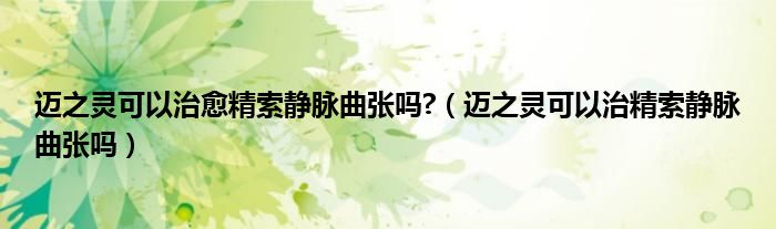 邁之靈可以治愈精索靜脈曲張嗎?(邁之靈可以治精索靜脈曲張嗎)