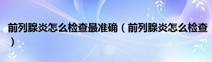 前列腺炎怎么檢查最準(zhǔn)確(前列腺炎怎么檢查)