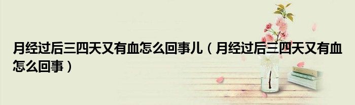 月經(jīng)過(guò)后三四天又有血怎么回事兒(月經(jīng)過(guò)后三四天又有血怎么回事)