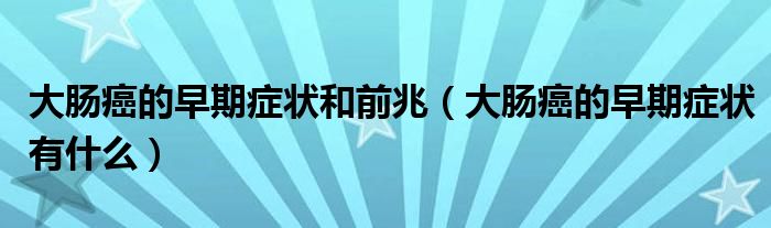大腸癌的早期癥狀和前兆（大腸癌的早期癥狀有什么）