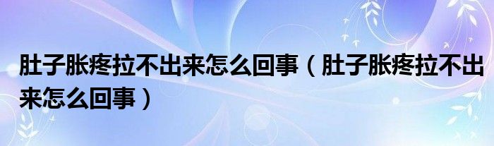肚子脹疼拉不出來怎么回事（肚子脹疼拉不出來怎么回事）
