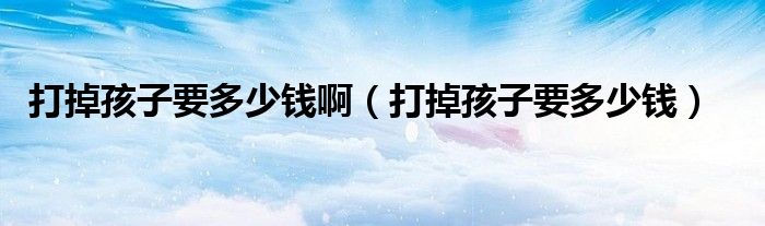 打掉孩子要多少錢?。ù虻艉⒆右嗌馘X）