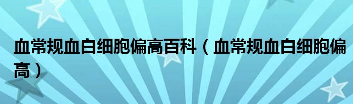 血常規(guī)血白細胞偏高百科（血常規(guī)血白細胞偏高）