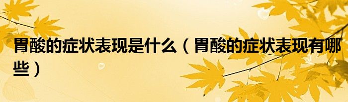 胃酸的癥狀表現(xiàn)是什么（胃酸的癥狀表現(xiàn)有哪些）