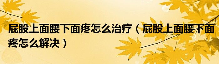 屁股上面腰下面疼怎么治療（屁股上面腰下面疼怎么解決）