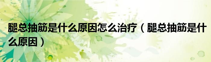 腿總抽筋是什么原因怎么治療（腿總抽筋是什么原因）
