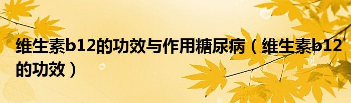 維生素b12的功效與作用糖尿?。ňS生素b12的功效）