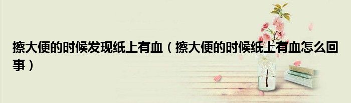 擦大便的時(shí)候發(fā)現(xiàn)紙上有血（擦大便的時(shí)候紙上有血怎么回事）