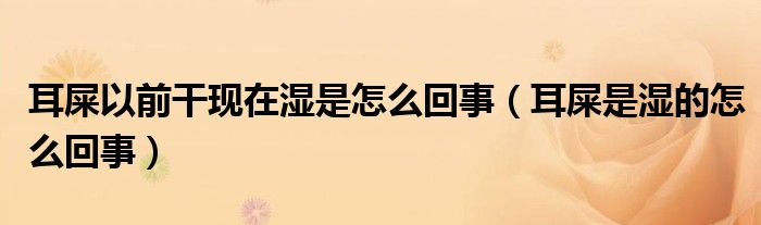 耳屎以前干現(xiàn)在濕是怎么回事（耳屎是濕的怎么回事）