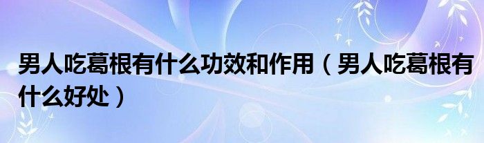 男人吃葛根有什么功效和作用（男人吃葛根有什么好處）