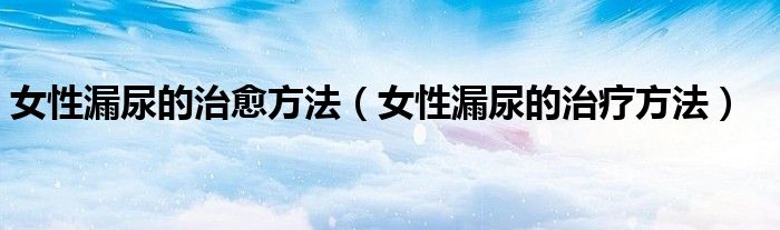 女性漏尿的治愈方法（女性漏尿的治療方法）