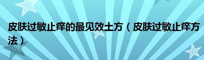 皮膚過(guò)敏止癢的最見(jiàn)效土方（皮膚過(guò)敏止癢方法）