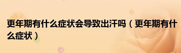 更年期有什么癥狀會(huì)導(dǎo)致出汗嗎（更年期有什么癥狀）