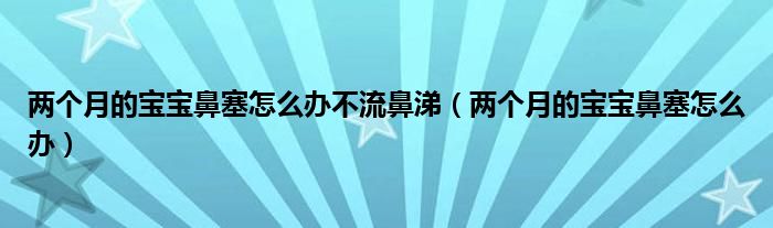 兩個月的寶寶鼻塞怎么辦不流鼻涕（兩個月的寶寶鼻塞怎么辦）