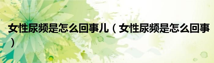 女性尿頻是怎么回事兒（女性尿頻是怎么回事）