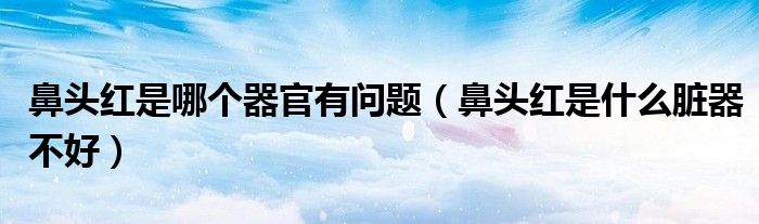 鼻頭紅是哪個器官有問題（鼻頭紅是什么臟器不好）