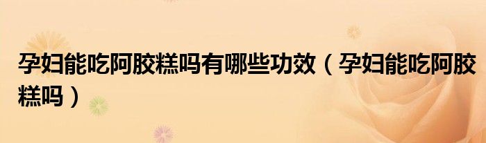 孕婦能吃阿膠糕嗎有哪些功效（孕婦能吃阿膠糕嗎）