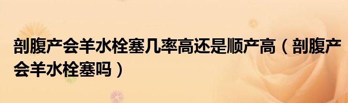 剖腹產會羊水栓塞幾率高還是順產高（剖腹產會羊水栓塞嗎）