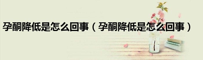 孕酮降低是怎么回事（孕酮降低是怎么回事）