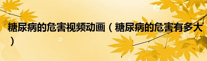 糖尿病的危害視頻動畫（糖尿病的危害有多大）