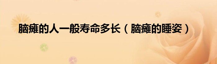 腦癱的人一般壽命多長（腦癱的睡姿）