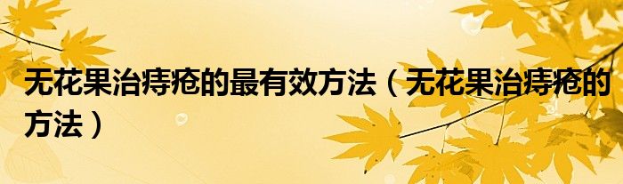 無花果治痔瘡的最有效方法（無花果治痔瘡的方法）