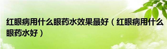 紅眼病用什么眼藥水效果最好（紅眼病用什么眼藥水好）