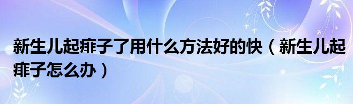 新生兒起痱子了用什么方法好的快（新生兒起痱子怎么辦）
