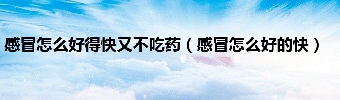 感冒怎么好得快又不吃藥(感冒怎么好的快)