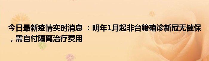今日最新疫情實(shí)時(shí)消息 ：明年1月起非臺(tái)籍確診新冠無(wú)健保，需自付隔離治療費(fèi)用